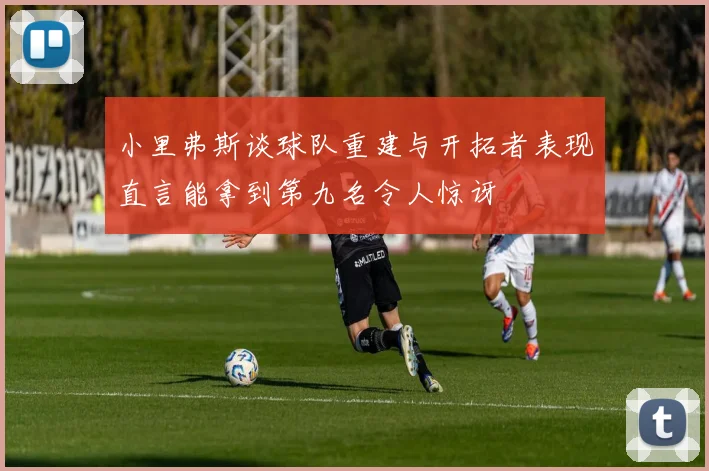 小里弗斯谈球队重建与开拓者表现直言能拿到第九名令人惊讶