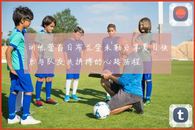 训练营首日布兰登米勒分享夏日快乐与队友共拼搏的心路历程