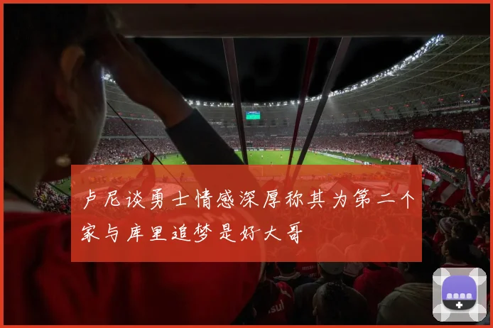 卢尼谈勇士情感深厚称其为第二个家与库里追梦是好大哥