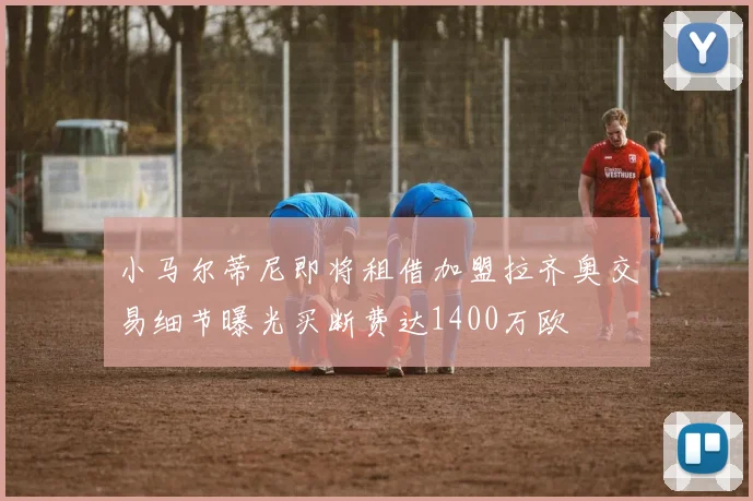 小马尔蒂尼即将租借加盟拉齐奥交易细节曝光买断费达1400万欧