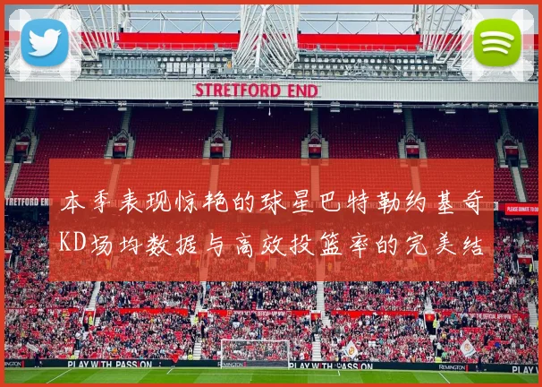 本季表现惊艳的球星巴特勒约基奇KD场均数据与高效投篮率的完美结合