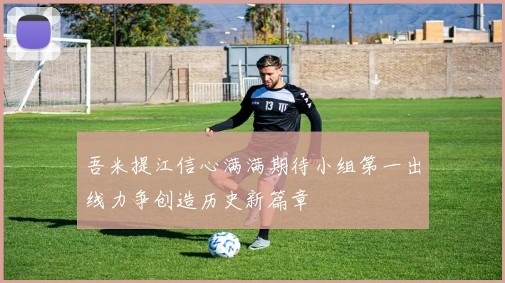 吾米提江信心满满期待小组第一出线力争创造历史新篇章