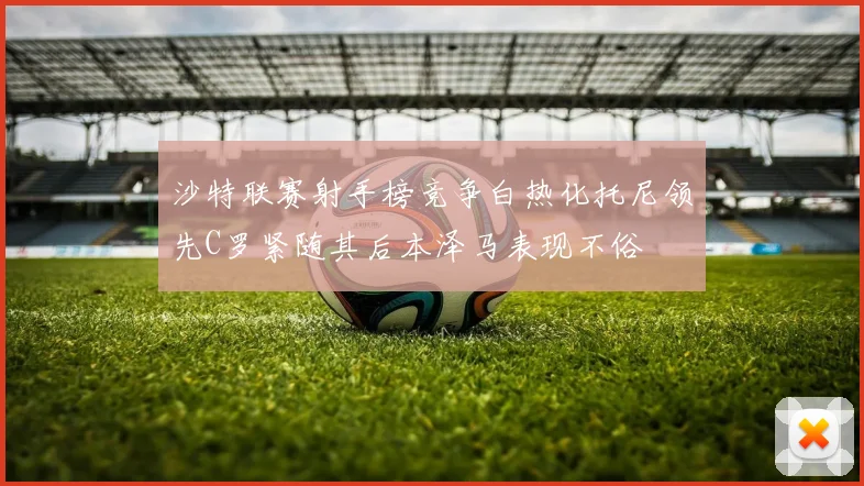 沙特联赛射手榜竞争白热化托尼领先C罗紧随其后本泽马表现不俗