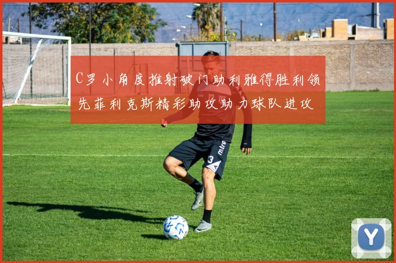C罗小角度推射破门助利雅得胜利领先菲利克斯精彩助攻助力球队进攻