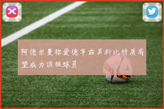 阿德尔曼称爱德华兹具科比特质有望成为顶级球员
