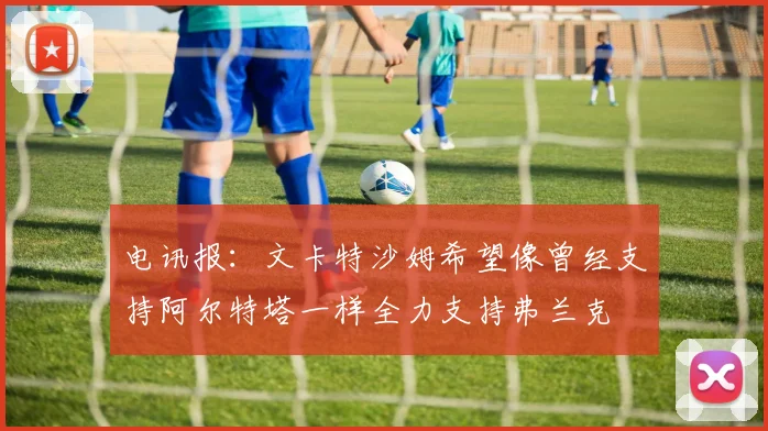 电讯报：文卡特沙姆希望像曾经支持阿尔特塔一样全力支持弗兰克