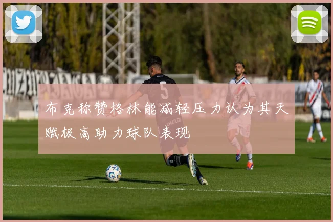 布克称赞格林能减轻压力认为其天赋极高助力球队表现