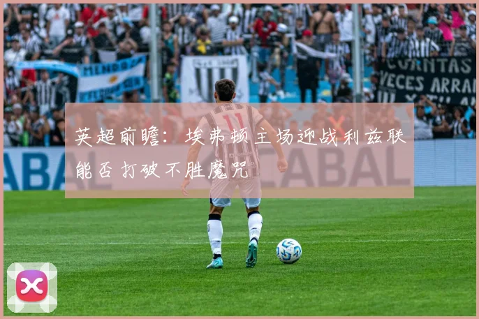 英超前瞻：埃弗顿主场迎战利兹联能否打破不胜魔咒