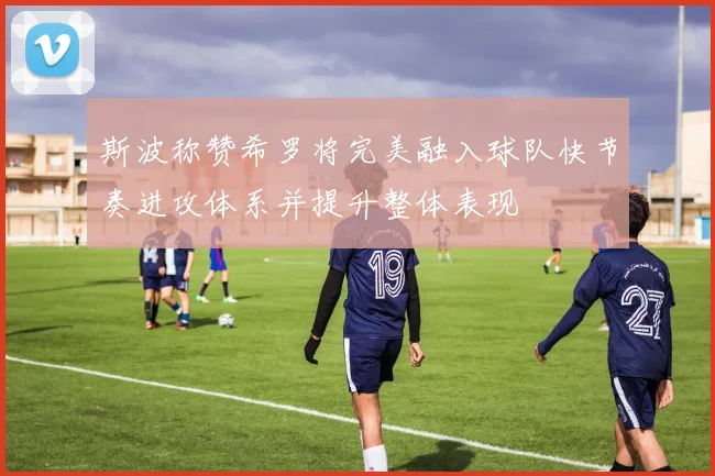 斯波称赞希罗将完美融入球队快节奏进攻体系并提升整体表现