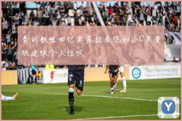 青训教练回忆奥苏拉表现如小C罗曼联进球令人惊叹