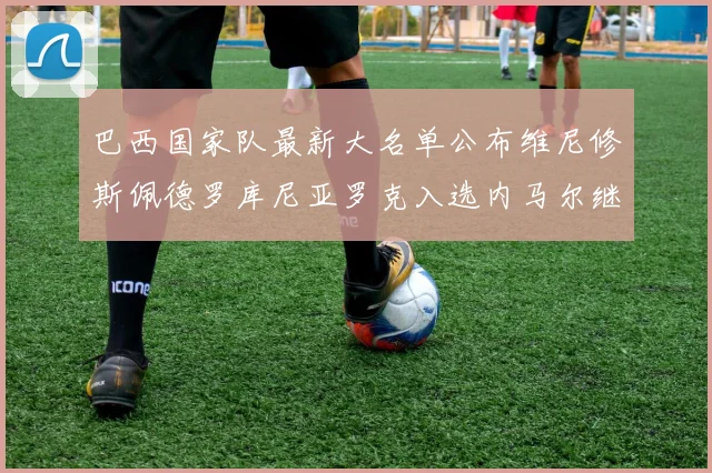 巴西国家队最新大名单公布维尼修斯佩德罗库尼亚罗克入选内马尔继续缺席