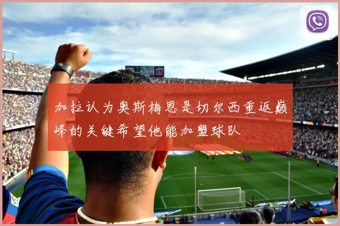 加拉认为奥斯梅恩是切尔西重返巅峰的关键希望他能加盟球队