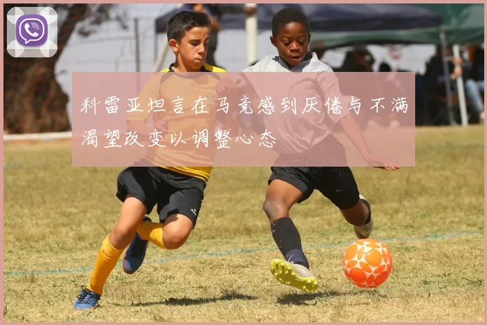 科雷亚坦言在马竞感到厌倦与不满渴望改变以调整心态