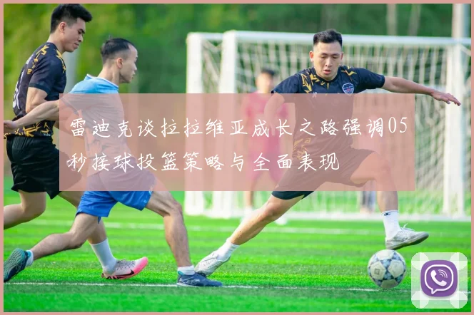 雷迪克谈拉拉维亚成长之路强调05秒接球投篮策略与全面表现