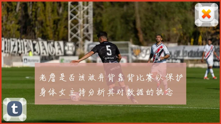 老詹是否该放弃背靠背比赛以保护身体女主持分析其对数据的执念