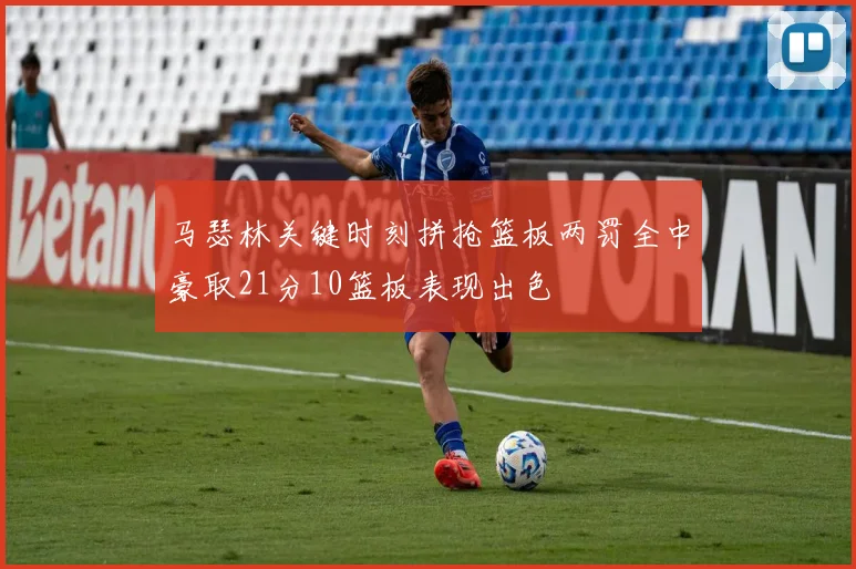 马瑟林关键时刻拼抢篮板两罚全中豪取21分10篮板表现出色
