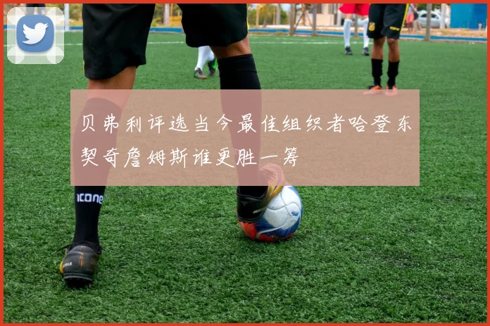 贝弗利评选当今最佳组织者哈登东契奇詹姆斯谁更胜一筹