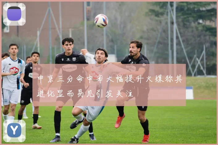 申京三分命中率大幅提升火媒称其进化显而易见引发关注
