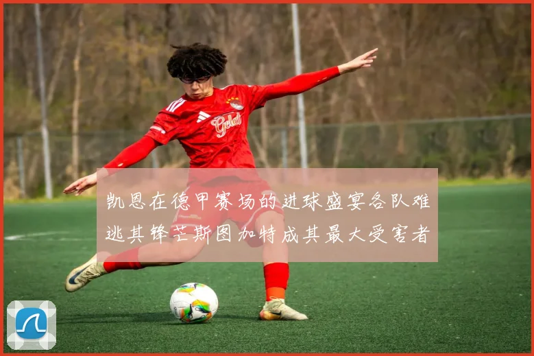 凯恩在德甲赛场的进球盛宴各队难逃其锋芒斯图加特成其最大受害者