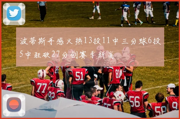 波蒂斯手感火热13投11中三分球6投5中狂砍27分创赛季新高