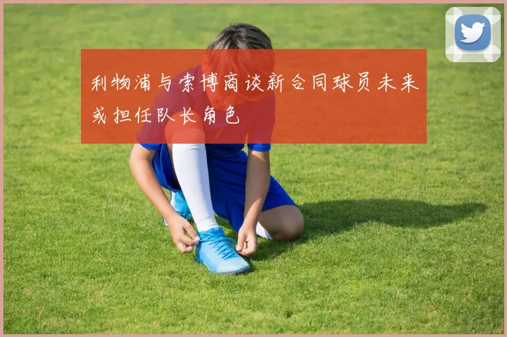 利物浦与索博商谈新合同球员未来或担任队长角色