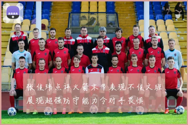 张佳玮点评火箭末节表现不佳文班展现超强防守能力令对手畏惧