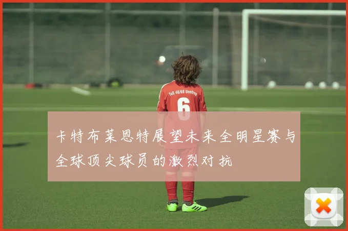 卡特布莱恩特展望未来全明星赛与全球顶尖球员的激烈对抗