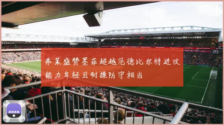 弗莱盛赞墨菲超越范德比尔特进攻能力年轻且耐操防守相当