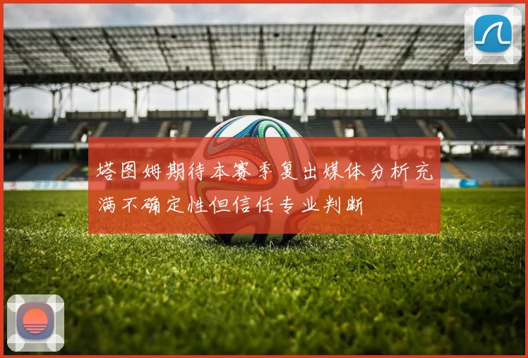 塔图姆期待本赛季复出媒体分析充满不确定性但信任专业判断