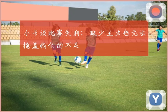 小卡谈比赛失利：缺少主力也无法掩盖我们的不足