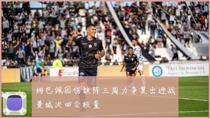 姆巴佩因伤缺阵三周力争复出迎战曼城次回合较量