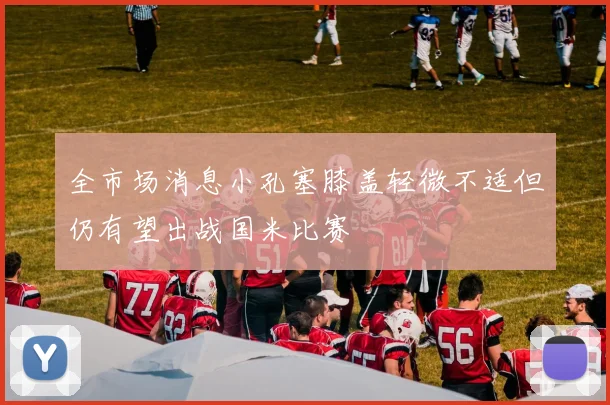 全市场消息小孔塞膝盖轻微不适但仍有望出战国米比赛