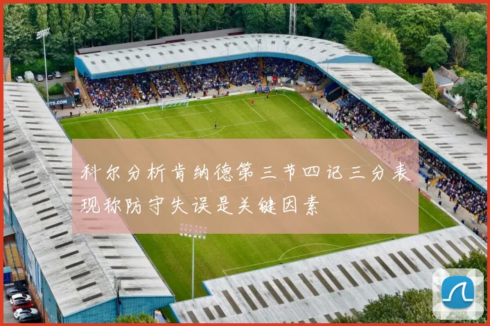 科尔分析肯纳德第三节四记三分表现称防守失误是关键因素